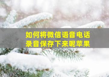 如何将微信语音电话录音保存下来呢苹果