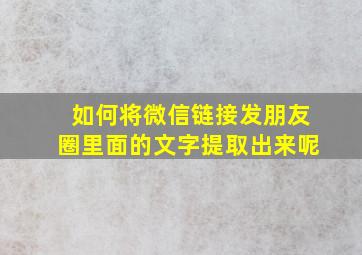 如何将微信链接发朋友圈里面的文字提取出来呢