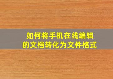 如何将手机在线编辑的文档转化为文件格式