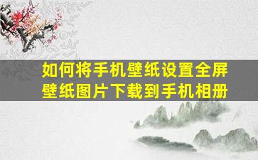 如何将手机壁纸设置全屏壁纸图片下载到手机相册