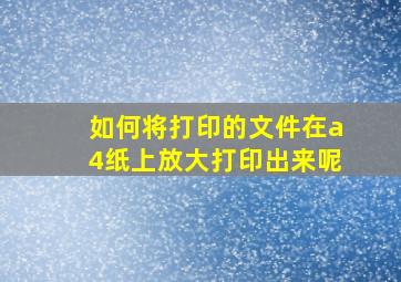 如何将打印的文件在a4纸上放大打印出来呢