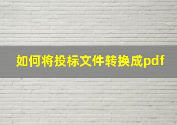 如何将投标文件转换成pdf