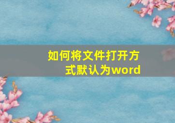 如何将文件打开方式默认为word