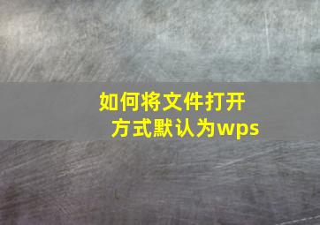 如何将文件打开方式默认为wps