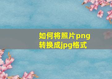 如何将照片png转换成jpg格式