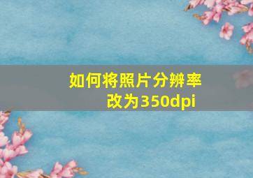 如何将照片分辨率改为350dpi