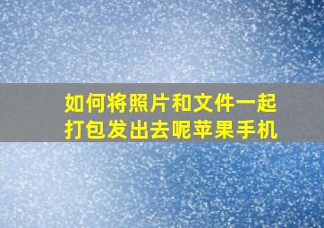 如何将照片和文件一起打包发出去呢苹果手机