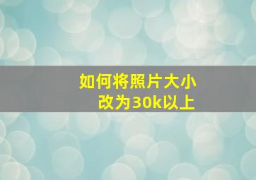 如何将照片大小改为30k以上