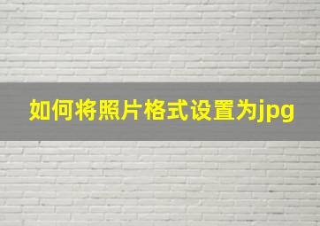 如何将照片格式设置为jpg