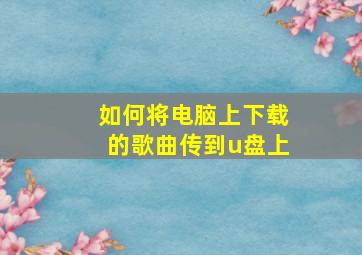 如何将电脑上下载的歌曲传到u盘上