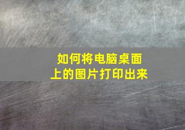 如何将电脑桌面上的图片打印出来