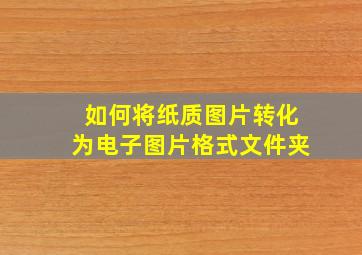 如何将纸质图片转化为电子图片格式文件夹