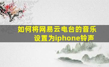 如何将网易云电台的音乐设置为iphone铃声