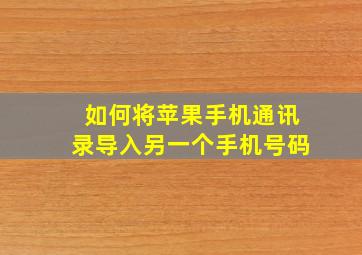 如何将苹果手机通讯录导入另一个手机号码