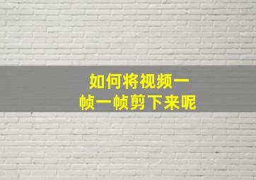 如何将视频一帧一帧剪下来呢