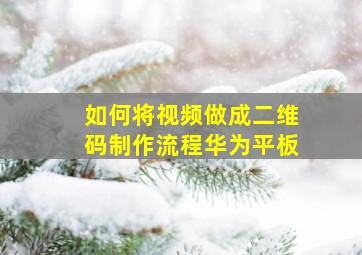 如何将视频做成二维码制作流程华为平板