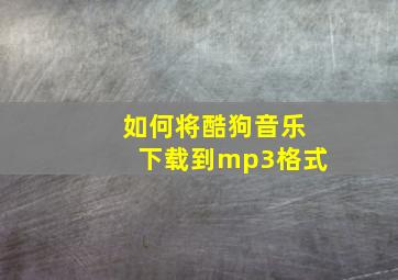 如何将酷狗音乐下载到mp3格式