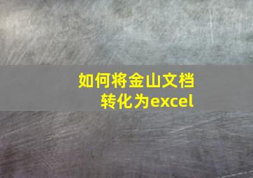 如何将金山文档转化为excel