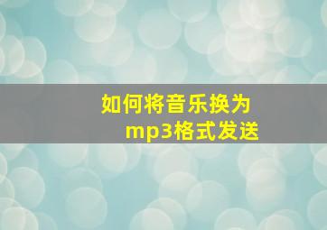 如何将音乐换为mp3格式发送