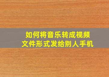 如何将音乐转成视频文件形式发给别人手机