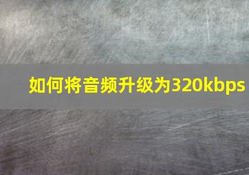 如何将音频升级为320kbps