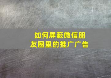 如何屏蔽微信朋友圈里的推广广告