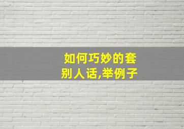 如何巧妙的套别人话,举例子