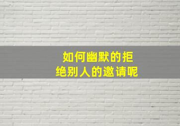 如何幽默的拒绝别人的邀请呢