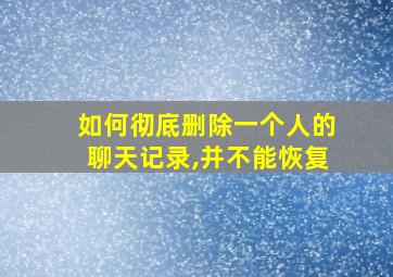 如何彻底删除一个人的聊天记录,并不能恢复