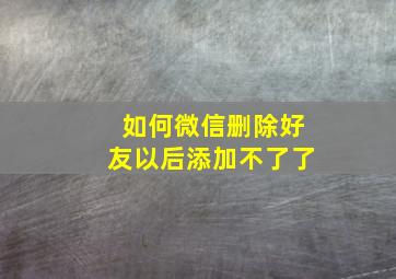 如何微信删除好友以后添加不了了