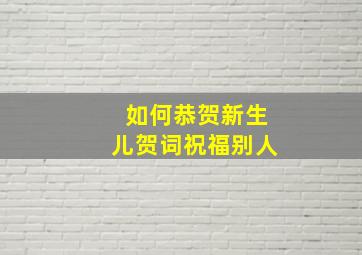 如何恭贺新生儿贺词祝福别人