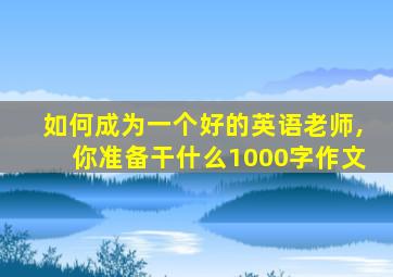 如何成为一个好的英语老师,你准备干什么1000字作文