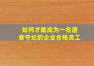 如何才能成为一名遵章守纪的企业合格员工