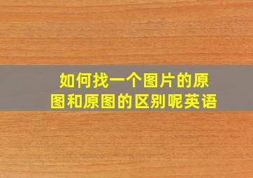 如何找一个图片的原图和原图的区别呢英语