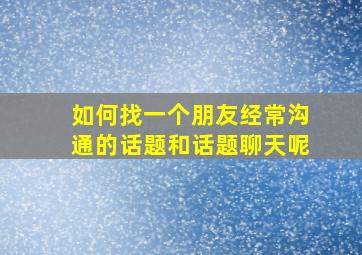 如何找一个朋友经常沟通的话题和话题聊天呢