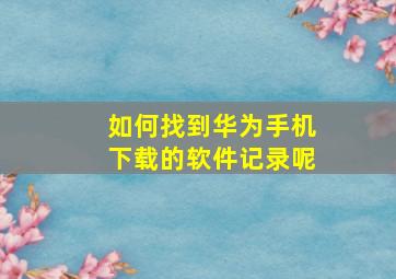 如何找到华为手机下载的软件记录呢