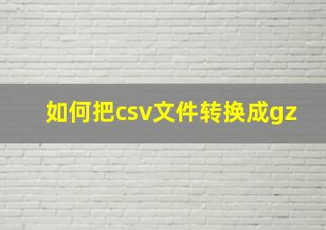 如何把csv文件转换成gz