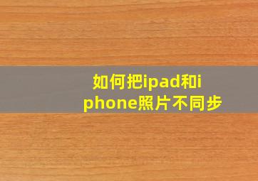 如何把ipad和iphone照片不同步