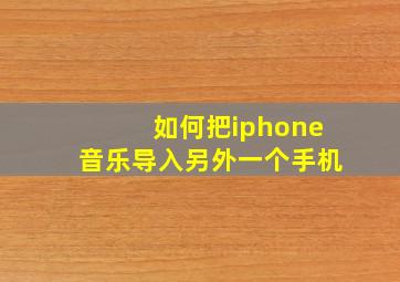 如何把iphone音乐导入另外一个手机