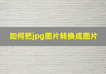 如何把jpg图片转换成图片