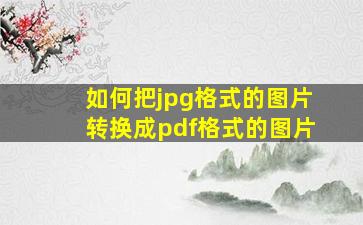 如何把jpg格式的图片转换成pdf格式的图片