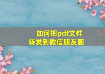 如何把pdf文件转发到微信朋友圈