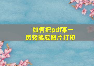 如何把pdf某一页转换成图片打印