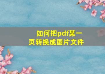 如何把pdf某一页转换成图片文件