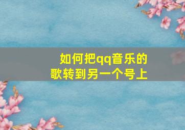 如何把qq音乐的歌转到另一个号上