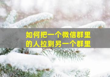 如何把一个微信群里的人拉到另一个群里