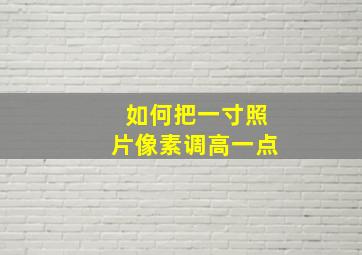 如何把一寸照片像素调高一点