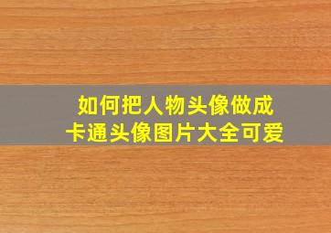 如何把人物头像做成卡通头像图片大全可爱