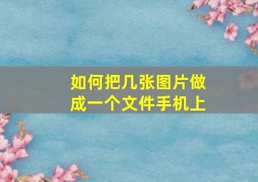 如何把几张图片做成一个文件手机上