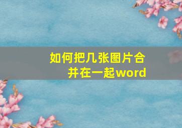 如何把几张图片合并在一起word